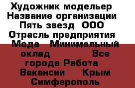 Художник-модельер › Название организации ­ Пять звезд, ООО › Отрасль предприятия ­ Мода › Минимальный оклад ­ 30 000 - Все города Работа » Вакансии   . Крым,Симферополь